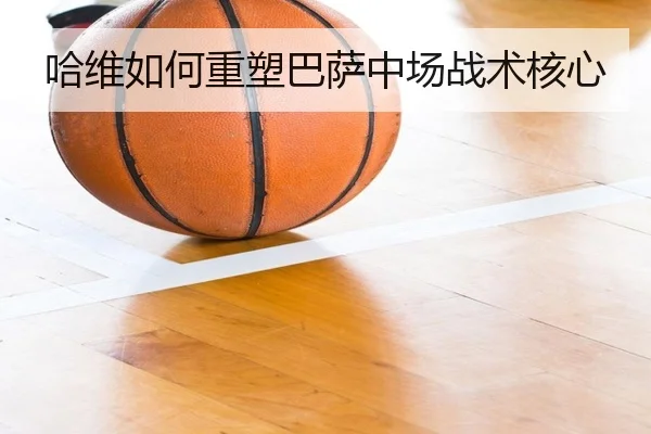 哈维如何重塑巴萨中场战术核心